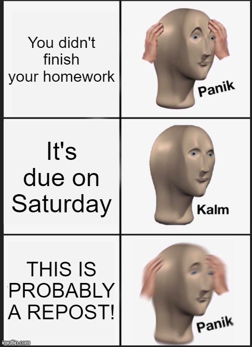 Panik Kalm Panik | You didn't finish your homework; It's due on Saturday; THIS IS PROBABLY A REPOST! | image tagged in memes,panik kalm panik | made w/ Imgflip meme maker