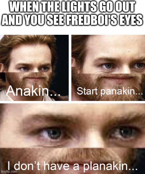 Anakin I don't have a planakin | WHEN THE LIGHTS GO OUT AND YOU SEE FREDBOI'S EYES | image tagged in anakin i don't have a planakin | made w/ Imgflip meme maker