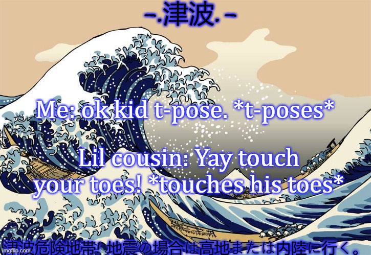 -.津波.-; Me: ok kid t-pose. *t-poses*; Lil cousin: Yay touch your toes! *touches his toes*; 津波危険地帯! 地震の場合は高地または内陸に行く。 | made w/ Imgflip meme maker