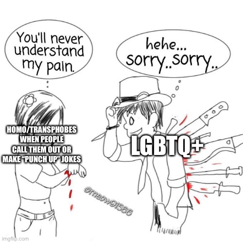 You'll never understand my pain | HOMO/TRANSPHOBES WHEN PEOPLE CALL THEM OUT OR MAKE “PUNCH UP” JOKES; LGBTQ+ | image tagged in you'll never understand my pain | made w/ Imgflip meme maker