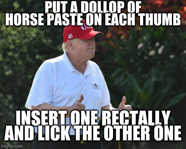 be careful where you get medical advice from | PUT A DOLLOP OF HORSE PASTE ON EACH THUMB INSERT ONE RECTALLY AND LICK THE OTHER ONE | image tagged in bs rumpt,rumpt | made w/ Imgflip meme maker