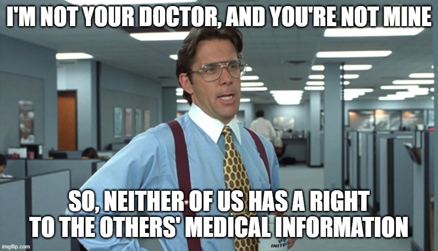 Office Space Bill Lumbergh | I'M NOT YOUR DOCTOR, AND YOU'RE NOT MINE; SO, NEITHER OF US HAS A RIGHT TO THE OTHERS' MEDICAL INFORMATION | image tagged in office space bill lumbergh | made w/ Imgflip meme maker