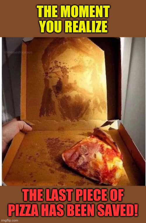 Blessed be thy cheese | THE MOMENT YOU REALIZE; THE LAST PIECE OF PIZZA HAS BEEN SAVED! | image tagged in blessed,jesus,pizza,grease | made w/ Imgflip meme maker