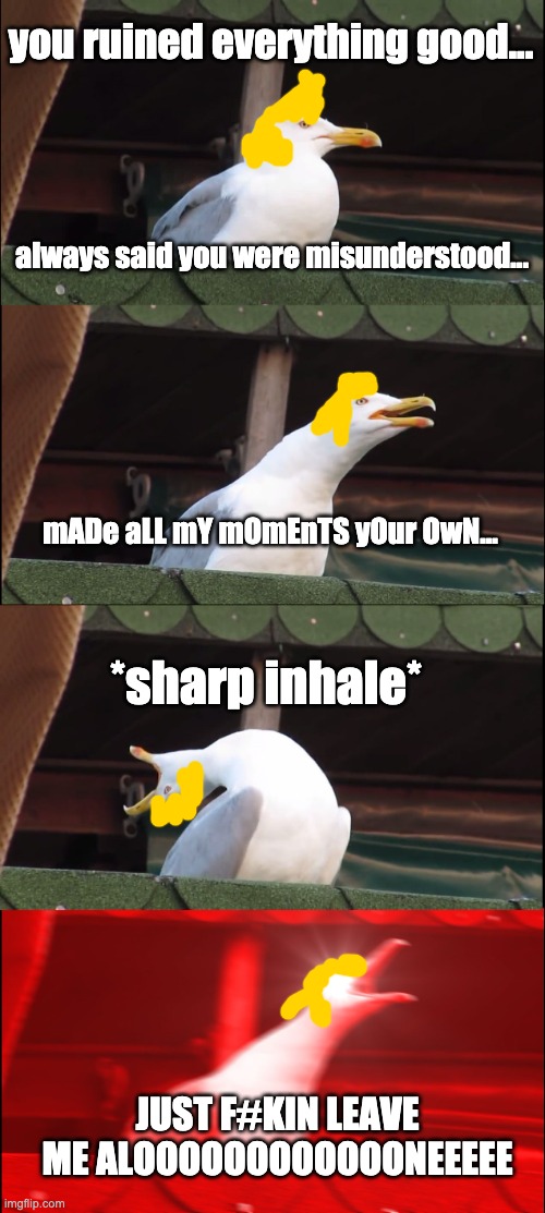me whenever i listen to this song | you ruined everything good... always said you were misunderstood... mADe aLL mY mOmEnTS yOur OwN... *sharp inhale*; JUST F#KIN LEAVE ME ALOOOOOOOOOOOONEEEEE | image tagged in memes,inhaling seagull,billie eilish | made w/ Imgflip meme maker