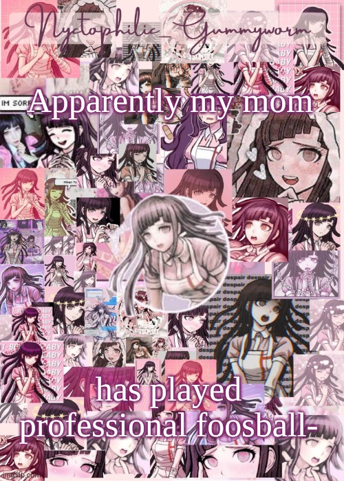 Updated gummyworm mikan temp cause they tinker too much- | Apparently my mom; has played professional foosball- | image tagged in updated gummyworm mikan temp cause they tinker too much- | made w/ Imgflip meme maker