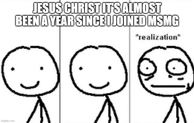 I joined at around October-November | JESUS CHRIST IT'S ALMOST BEEN A YEAR SINCE I JOINED MSMG | made w/ Imgflip meme maker