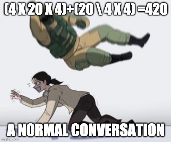 Normal conversation | (4 X 20 X 4)+(20 \ 4 X 4) =420; A NORMAL CONVERSATION | image tagged in normal conversation | made w/ Imgflip meme maker