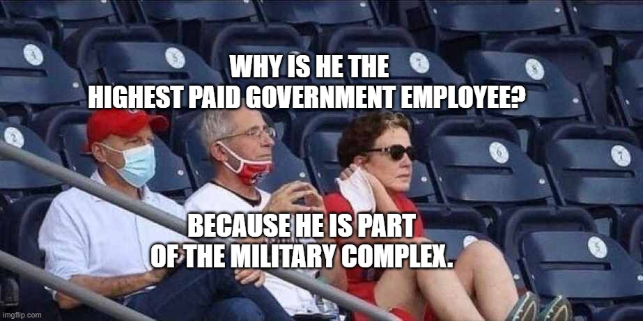 Fauci Baseball No Mask | WHY IS HE THE HIGHEST PAID GOVERNMENT EMPLOYEE? BECAUSE HE IS PART OF THE MILITARY COMPLEX. | image tagged in fauci baseball no mask | made w/ Imgflip meme maker