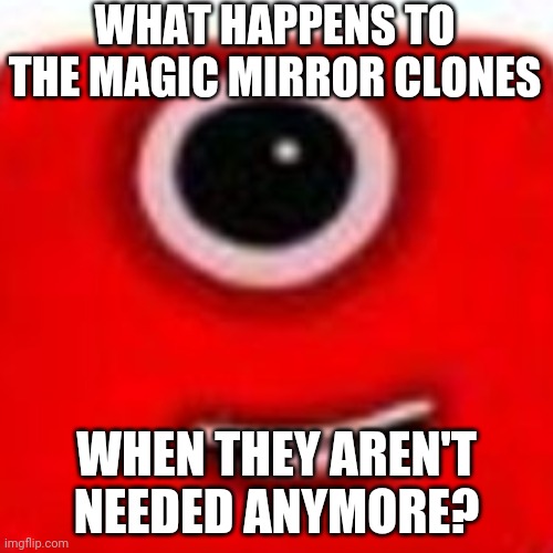 Intense theory one | WHAT HAPPENS TO THE MAGIC MIRROR CLONES; WHEN THEY AREN'T NEEDED ANYMORE? | image tagged in intense theory one | made w/ Imgflip meme maker