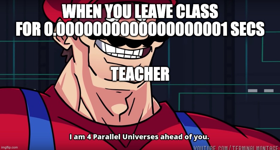 I am 4 parrallel universes ahead of you | WHEN YOU LEAVE CLASS FOR 0.0000000000000000001 SECS; TEACHER | image tagged in i am 4 parrallel universes ahead of you | made w/ Imgflip meme maker
