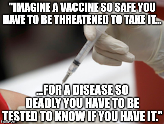 Covid-19 is a big hoax only the lowest IQs believe in | "IMAGINE A VACCINE SO SAFE YOU HAVE TO BE THREATENED TO TAKE IT... ...FOR A DISEASE SO DEADLY YOU HAVE TO BE TESTED TO KNOW IF YOU HAVE IT." | image tagged in flu vaccine injection | made w/ Imgflip meme maker