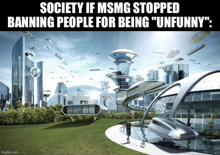 The future world if | SOCIETY IF MSMG STOPPED BANNING PEOPLE FOR BEING "UNFUNNY": | image tagged in the future world if,society if | made w/ Imgflip meme maker