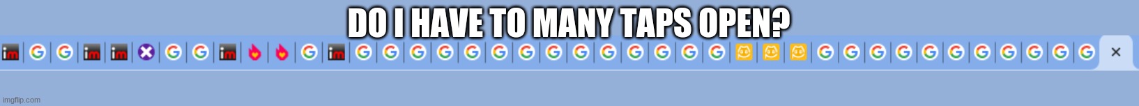 DO I HAVE TO MANY TAPS OPEN? | made w/ Imgflip meme maker