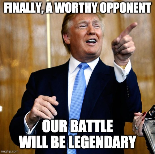 Donal Trump Birthday | FINALLY, A WORTHY OPPONENT OUR BATTLE WILL BE LEGENDARY | image tagged in donal trump birthday | made w/ Imgflip meme maker