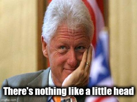 smiling bill clinton | There's nothing like a little head | image tagged in smiling bill clinton | made w/ Imgflip meme maker