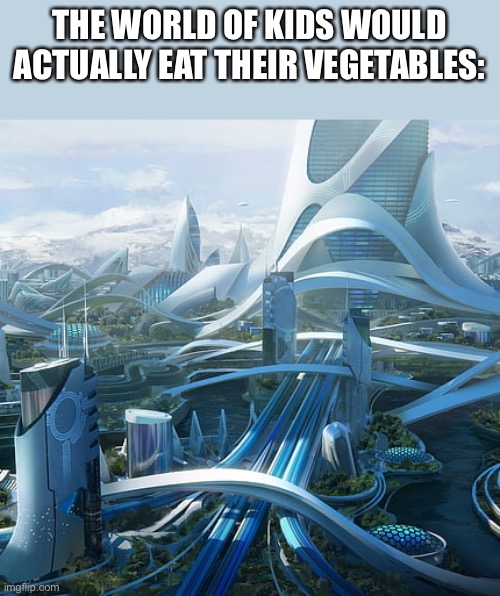 The world if | THE WORLD OF KIDS WOULD ACTUALLY EAT THEIR VEGETABLES: | image tagged in the world if | made w/ Imgflip meme maker