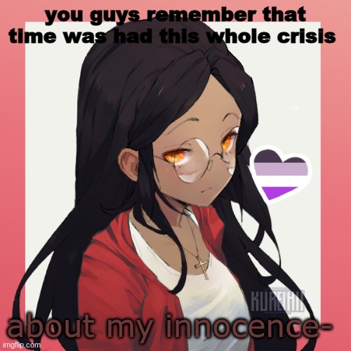 oh hey- | you guys remember that time was had this whole crisis; about my innocence- | image tagged in oh hey- | made w/ Imgflip meme maker