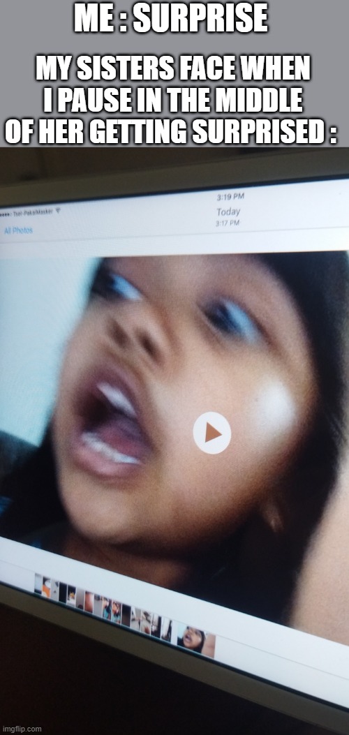 my sister be like | MY SISTERS FACE WHEN I PAUSE IN THE MIDDLE OF HER GETTING SURPRISED :; ME : SURPRISE | image tagged in my sister be like,funny,face,suprised | made w/ Imgflip meme maker