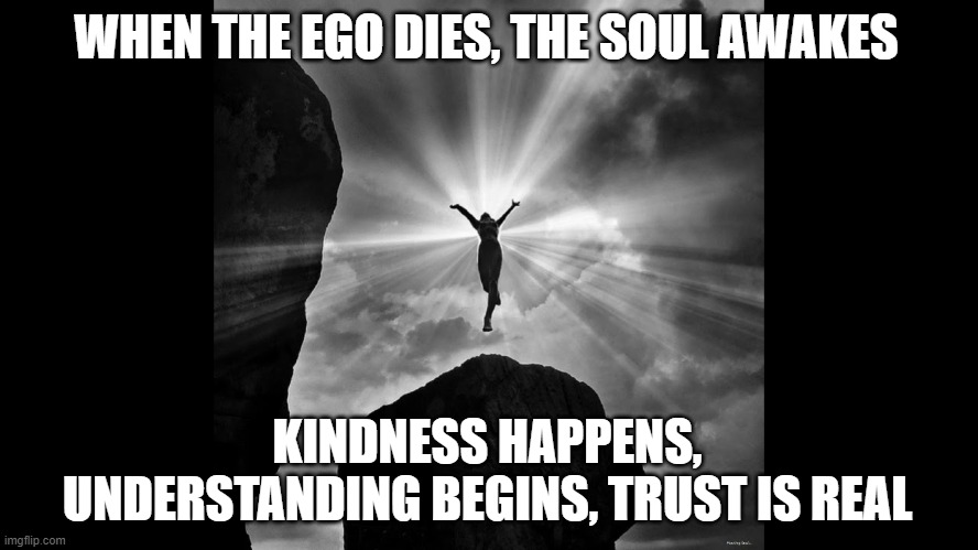 When the ego dies |  WHEN THE EGO DIES, THE SOUL AWAKES; KINDNESS HAPPENS, UNDERSTANDING BEGINS, TRUST IS REAL | image tagged in kindness,understanding,trust,soul | made w/ Imgflip meme maker