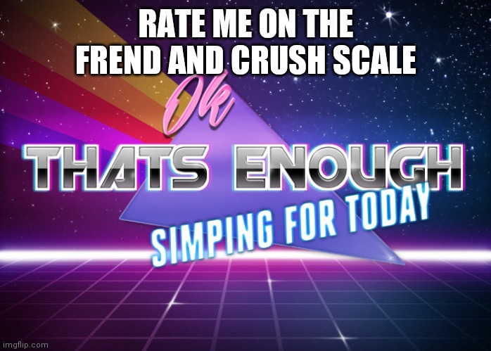 T R E N D | RATE ME ON THE FREND AND CRUSH SCALE | image tagged in enough simping | made w/ Imgflip meme maker