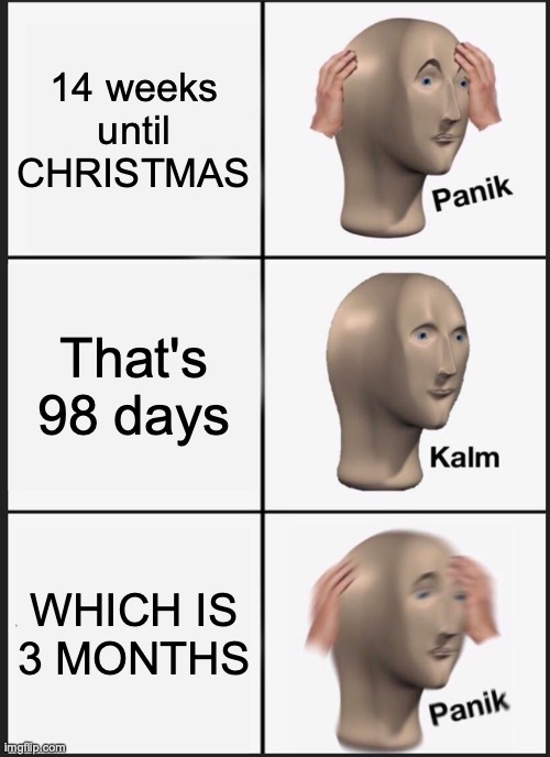 Time until Christmas | 14 weeks until CHRISTMAS; That's 98 days; WHICH IS
3 MONTHS | image tagged in memes,panik kalm panik | made w/ Imgflip meme maker