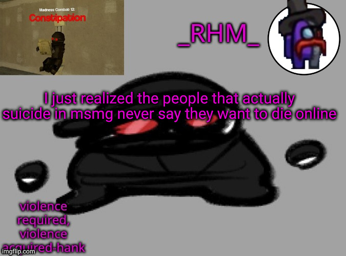 dsifhdsofhadusifgdshfdshbvcdsahgfsJK | I just realized the people that actually suicide in msmg never say they want to die online | image tagged in rhm temp | made w/ Imgflip meme maker