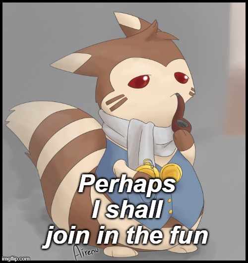 Fancy Furret | Perhaps I shall join in the fun | image tagged in fancy furret | made w/ Imgflip meme maker