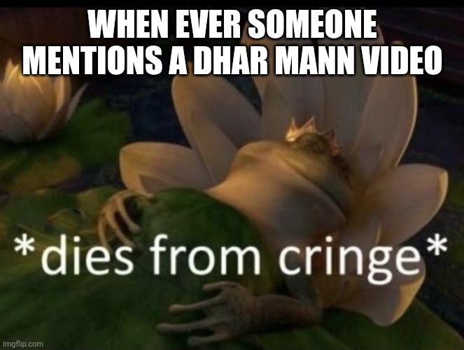 Dies from cringe | WHEN EVER SOMEONE MENTIONS A DHAR MANN VIDEO | image tagged in dies from cringe | made w/ Imgflip meme maker