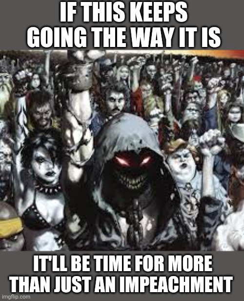 IF THIS KEEPS GOING THE WAY IT IS IT'LL BE TIME FOR MORE THAN JUST AN IMPEACHMENT | made w/ Imgflip meme maker
