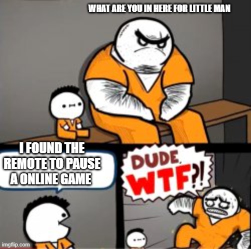 What are you in here for | WHAT ARE YOU IN HERE FOR LITTLE MAN; I FOUND THE REMOTE TO PAUSE A ONLINE GAME | image tagged in what are you in here for | made w/ Imgflip meme maker