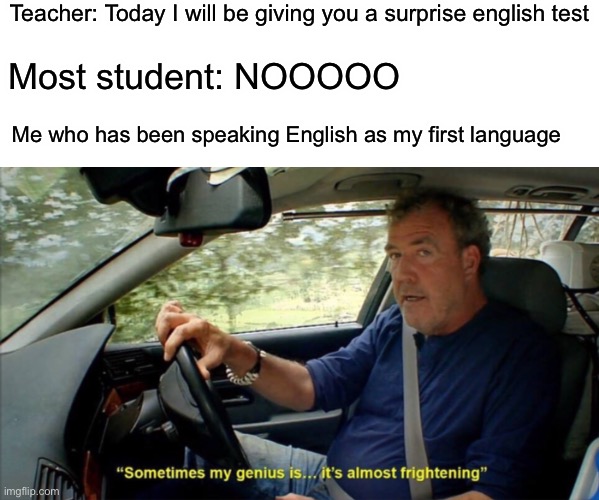 I live in Indonesia btw | Teacher: Today I will be giving you a surprise english test; Most student: NOOOOO; Me who has been speaking English as my first language | image tagged in sometimes my genius is it's almost frightening | made w/ Imgflip meme maker