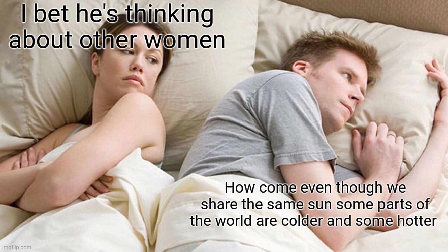 I Bet He's Thinking About Other Women | I bet he's thinking about other women; How come even though we share the same sun some parts of the world are colder and some hotter | image tagged in memes,i bet he's thinking about other women | made w/ Imgflip meme maker