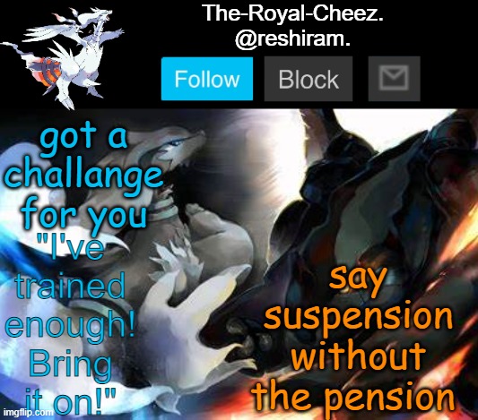 reshiram temp | say suspension without the pension; got a challange for you | image tagged in reshiram temp | made w/ Imgflip meme maker