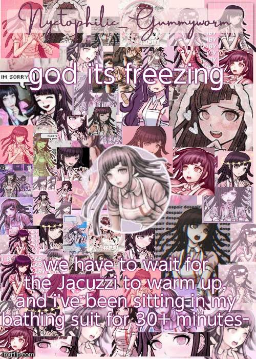 .-. | god its freezing; we have to wait for the Jacuzzi to warm up, and i've been sitting in my bathing suit for 30+ minutes- | image tagged in updated gummyworm mikan temp cause they tinker too much- | made w/ Imgflip meme maker