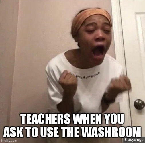 school is tough | TEACHERS WHEN YOU ASK TO USE THE WASHROOM | image tagged in school,teachers | made w/ Imgflip meme maker