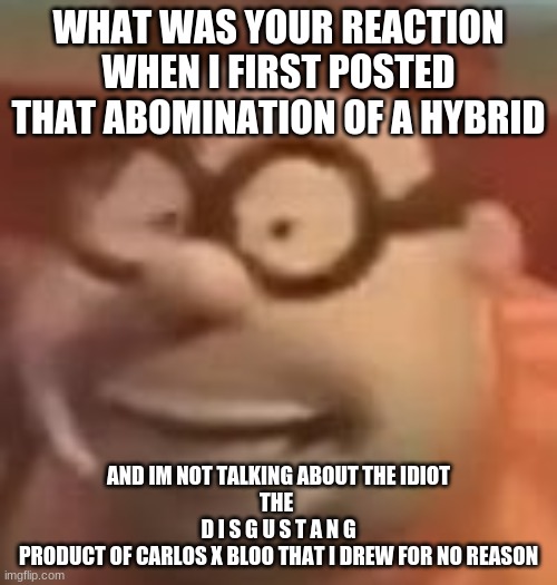 carl wheezer sussy | WHAT WAS YOUR REACTION WHEN I FIRST POSTED THAT ABOMINATION OF A HYBRID; AND IM NOT TALKING ABOUT THE IDIOT
THE 
D I S G U S T A N G
PRODUCT OF CARLOS X BLOO THAT I DREW FOR NO REASON | image tagged in carl wheezer sussy | made w/ Imgflip meme maker