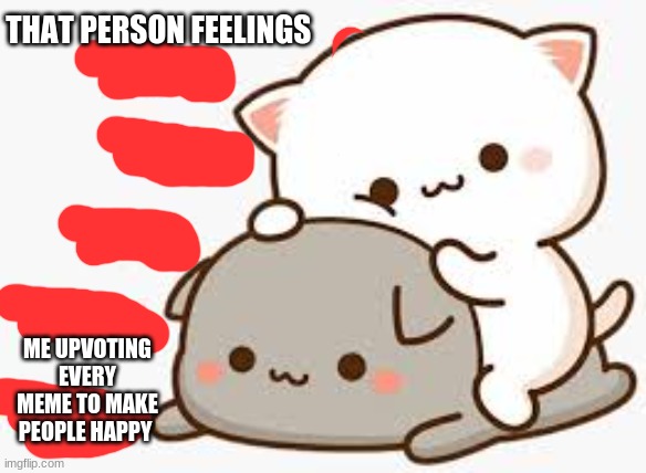 This is true (if you upvote me i upvote u not upvote begging just saying) so have a happy day people | THAT PERSON FEELINGS; ME UPVOTING EVERY MEME TO MAKE PEOPLE HAPPY | image tagged in truth | made w/ Imgflip meme maker