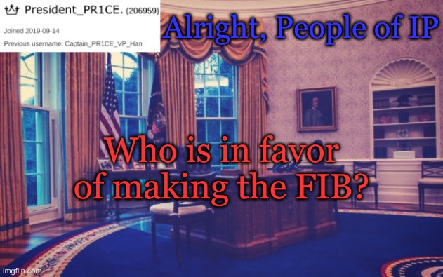 "Federal Investigation Bureau" | Alright, People of IP; Who is in favor of making the FIB? | image tagged in president_pr1ce ann temp | made w/ Imgflip meme maker