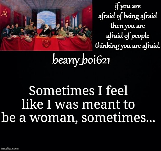 Communist beany (dark mode) | Sometimes I feel like I was meant to be a woman, sometimes... | image tagged in communist beany dark mode | made w/ Imgflip meme maker