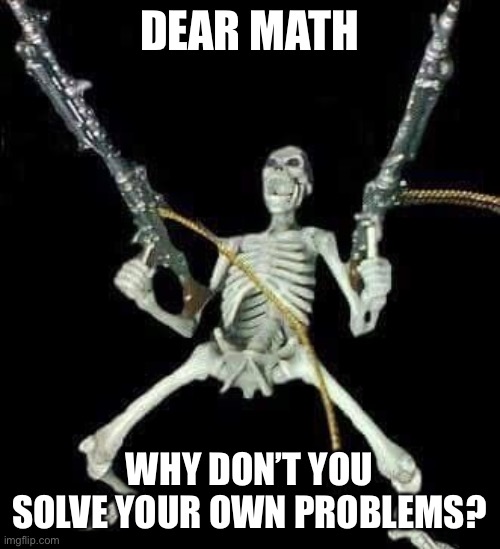 This joke was indeed stolen from reddit | DEAR MATH; WHY DON’T YOU SOLVE YOUR OWN PROBLEMS? | image tagged in skeleton with guns meme | made w/ Imgflip meme maker