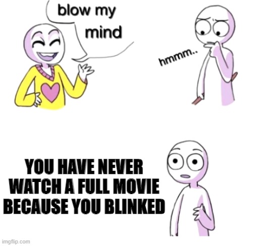 my eyes !!! (inspired by another meme with different template) | YOU HAVE NEVER WATCH A FULL MOVIE BECAUSE YOU BLINKED | image tagged in blow my mind | made w/ Imgflip meme maker