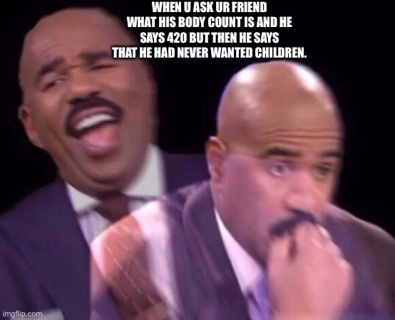 Steve Harvey Laughing Serious | WHEN U ASK UR FRIEND WHAT HIS BODY COUNT IS AND HE SAYS 420 BUT THEN HE SAYS THAT HE HAD NEVER WANTED CHILDREN. | image tagged in steve harvey laughing serious | made w/ Imgflip meme maker