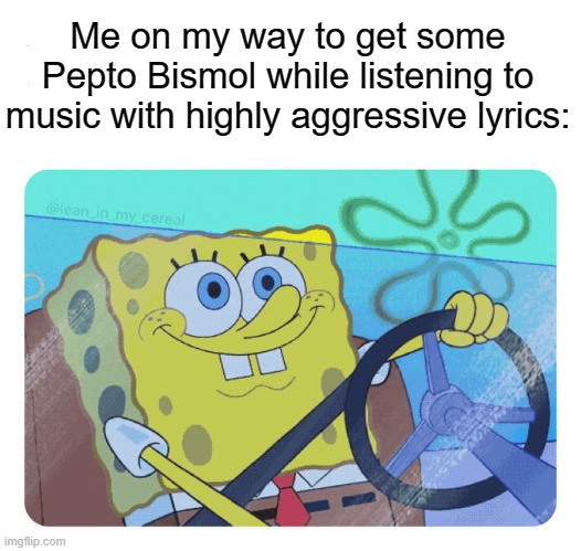 Spongebob driving | Me on my way to get some Pepto Bismol while listening to music with highly aggressive lyrics: | image tagged in spongebob driving | made w/ Imgflip meme maker