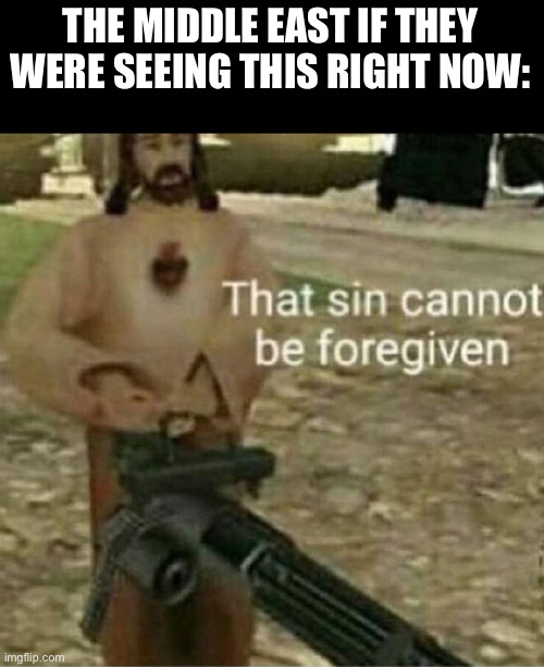 That sin cannot be forgiven | THE MIDDLE EAST IF THEY WERE SEEING THIS RIGHT NOW: | image tagged in that sin cannot be forgiven | made w/ Imgflip meme maker