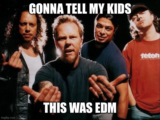 Metallicedm | GONNA TELL MY KIDS; THIS WAS EDM | image tagged in metallica come on,edm,metallica | made w/ Imgflip meme maker