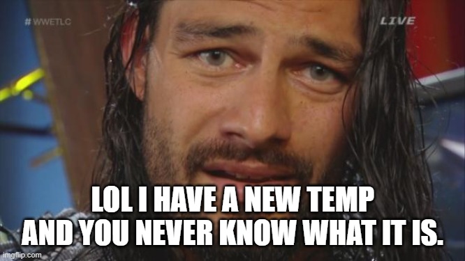 Roman Reigns LOL | LOL I HAVE A NEW TEMP AND YOU NEVER KNOW WHAT IT IS. | image tagged in roman reigns lol | made w/ Imgflip meme maker
