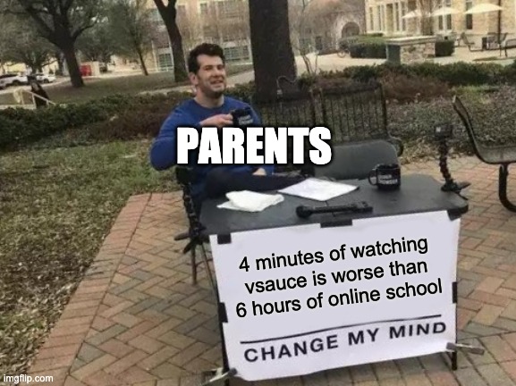 Change My Mind | PARENTS; 4 minutes of watching vsauce is worse than 6 hours of online school | image tagged in memes,change my mind | made w/ Imgflip meme maker