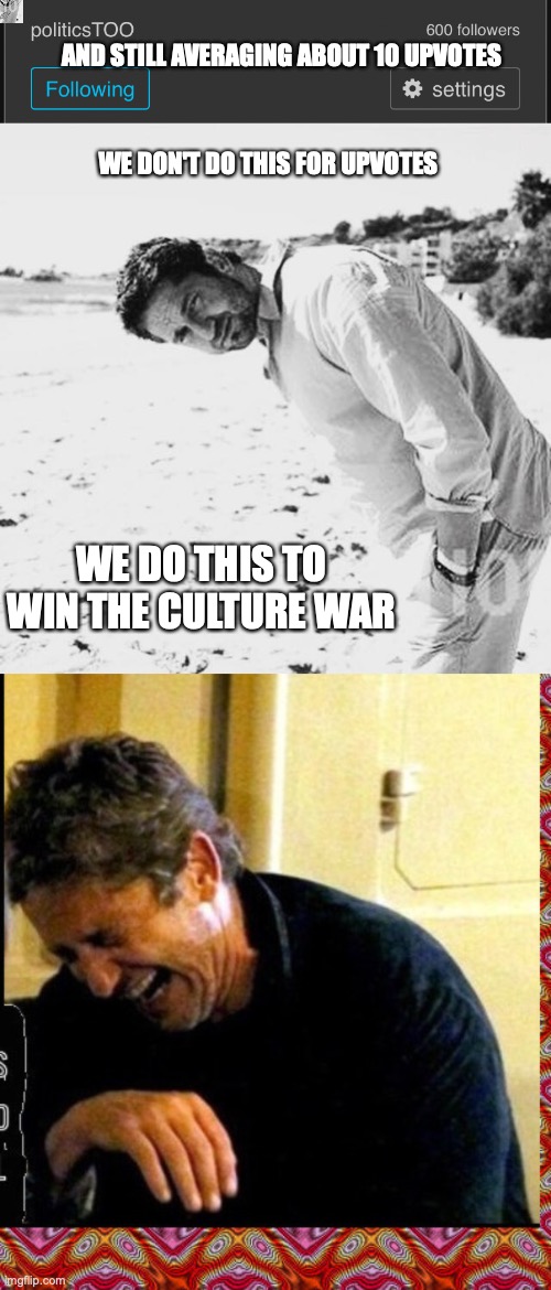 WE DON'T DO THIS FOR UPVOTES AND STILL AVERAGING ABOUT 10 UPVOTES WE DO THIS TO WIN THE CULTURE WAR | image tagged in politicstoo 600 followers,gerard butler and our last night together in my loft,gerard butler and his thunderous laughs | made w/ Imgflip meme maker