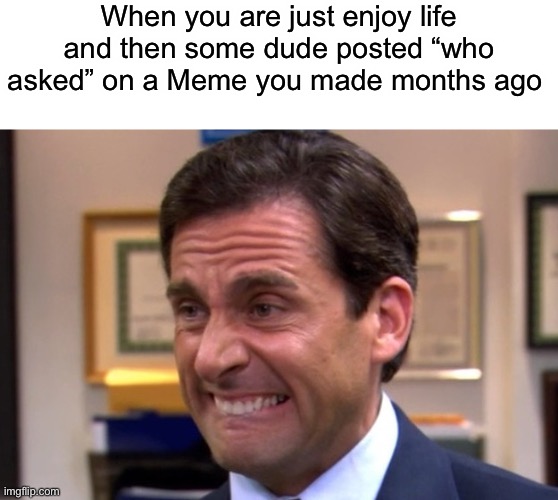 True story | When you are just enjoy life and then some dude posted “who asked” on a Meme you made months ago | image tagged in cringe | made w/ Imgflip meme maker