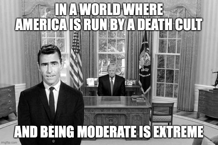 Twilight Zone Trump | IN A WORLD WHERE AMERICA IS RUN BY A DEATH CULT; AND BEING MODERATE IS EXTREME | image tagged in twilight zone trump | made w/ Imgflip meme maker